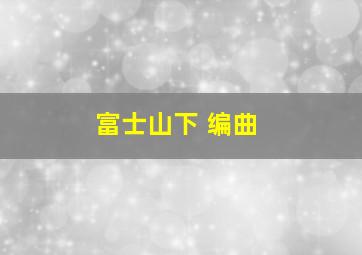 富士山下 编曲